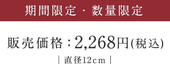 期間限定・数量限定 販売価格 2,160円(税込) 直径12cm